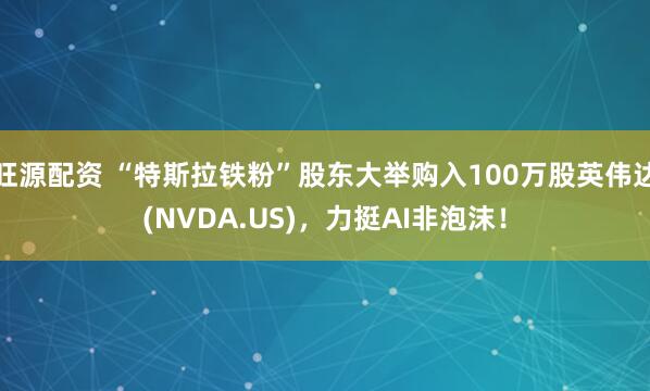 旺源配资 “特斯拉铁粉”股东大举购入100万股英伟达(NVDA.US)，力挺AI非泡沫！