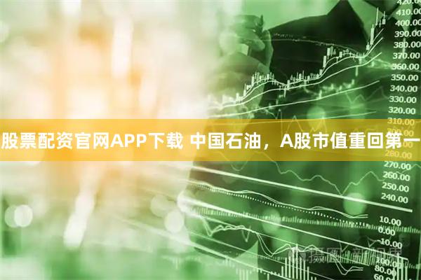 股票配资官网APP下载 中国石油，A股市值重回第一