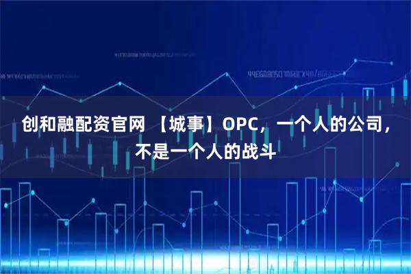 创和融配资官网 【城事】OPC，一个人的公司，不是一个人的战斗