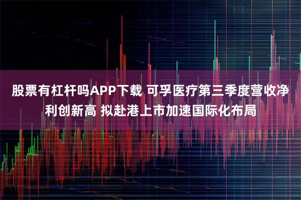 股票有杠杆吗APP下载 可孚医疗第三季度营收净利创新高 拟赴港上市加速国际化布局