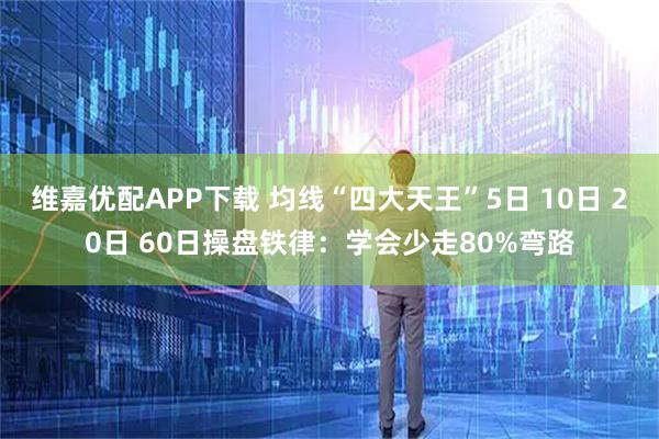维嘉优配APP下载 均线“四大天王”5日 10日 20日 60日操盘铁律：学会少走80%弯路