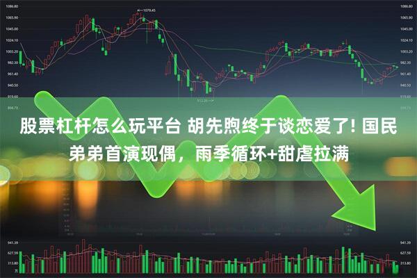 股票杠杆怎么玩平台 胡先煦终于谈恋爱了! 国民弟弟首演现偶，雨季循环+甜虐拉满