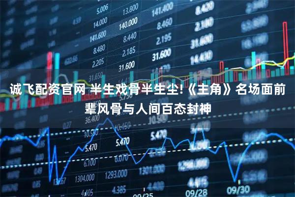 诚飞配资官网 半生戏骨半生尘!《主角》名场面前辈风骨与人间百态封神
