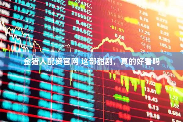 金猎人配资官网 这部甜剧，真的好看吗