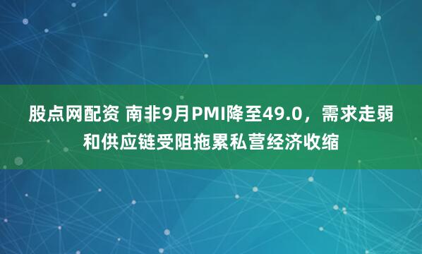 股点网配资 南非9月PMI降至49.0，需求走弱和供应链受阻拖累私营经济收缩