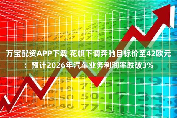 万宝配资APP下载 花旗下调奔驰目标价至42欧元：预计2026年汽车业务利润率跌破3%